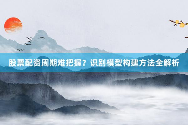 股票配资周期难把握?识别模型构建方法全解析