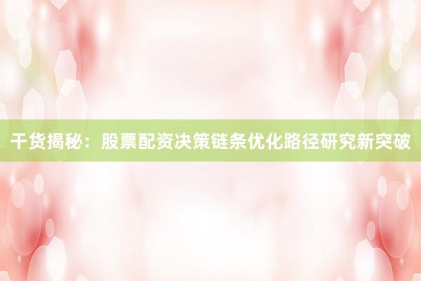 干货揭秘:股票配资决策链条优化路径研究新突破