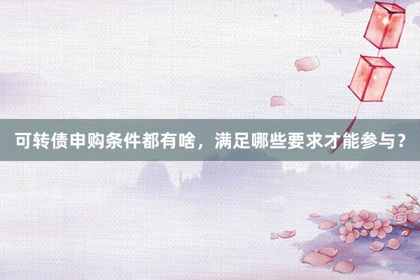 可转债申购条件都有啥，满足哪些要求才能参与？