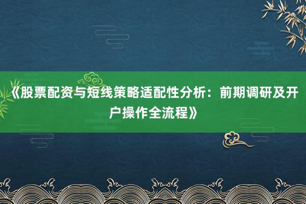 《股票配资与短线策略适配性分析：前期调研及开户操作全流程》
