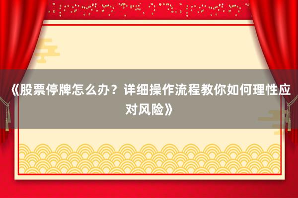 《股票停牌怎么办?详细操作流程教你如何理性应对风险》