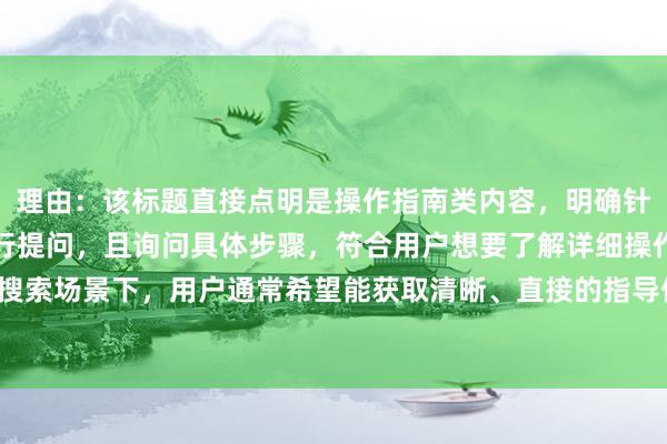 理由:该标题直接点明是操作指南类内容,明确针对股票配资操作流程进行提问,且询问具体步骤,符合用户想要了解详细操作流程的需求,在百度搜索场景下,用户通常希望能获取清晰、直接的指导信息,此标题能精准吸引有此类需求的用户点击。