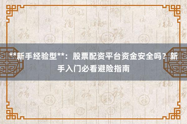 **新手经验型**:股票配资平台资金安全吗?新手入门必看避险指南