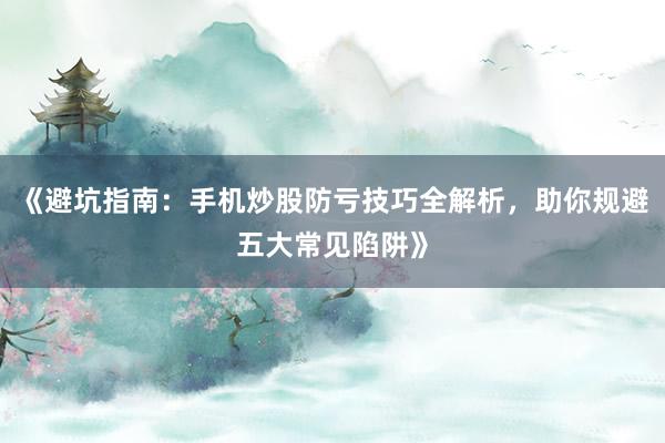 《避坑指南:手机炒股防亏技巧全解析,助你规避五大常见陷阱》