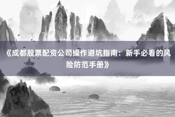 《成都股票配资公司操作避坑指南:新手必看的风险防范手册》