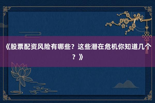 《股票配资风险有哪些?这些潜在危机你知道几个?》
