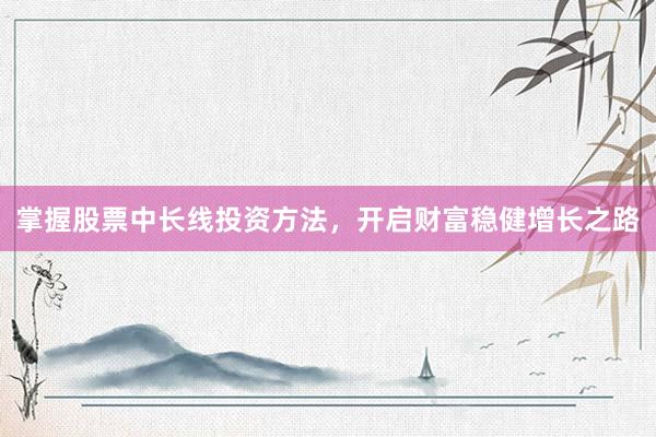 掌握股票中长线投资方法,开启财富稳健增长之路