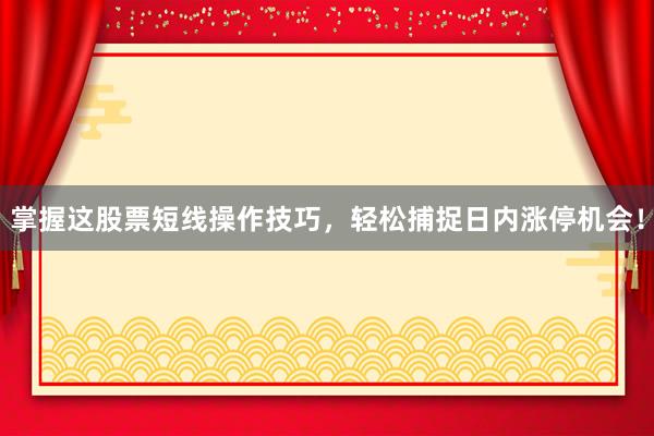 掌握这股票短线操作技巧,轻松捕捉日内涨停机会!