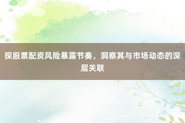 探股票配资风险暴露节奏，洞察其与市场动态的深层关联