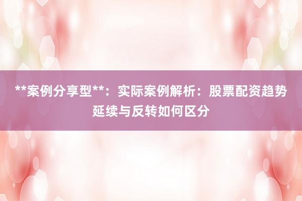 **案例分享型**：实际案例解析：股票配资趋势延续与反转如何区分