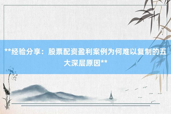 **经验分享：股票配资盈利案例为何难以复制的五大深层原因**