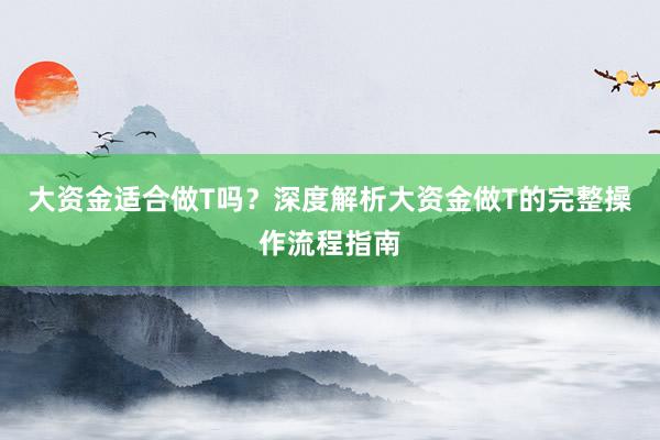 大资金适合做T吗？深度解析大资金做T的完整操作流程指南