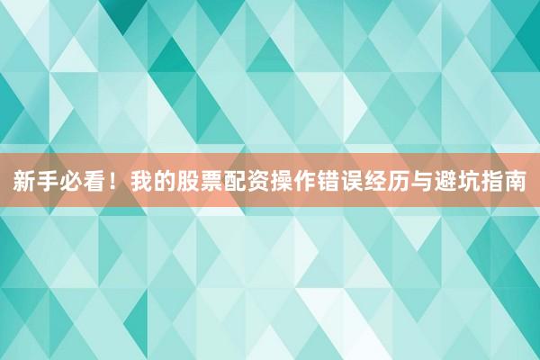 新手必看!我的股票配资操作错误经历与避坑指南