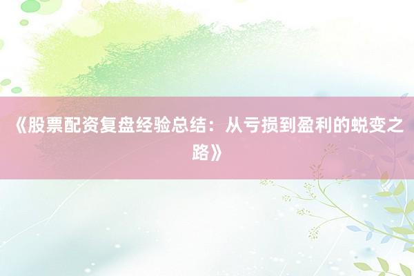 《股票配资复盘经验总结:从亏损到盈利的蜕变之路》