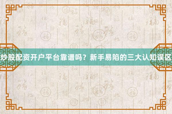 炒股配资开户平台靠谱吗?新手易陷的三大认知误区