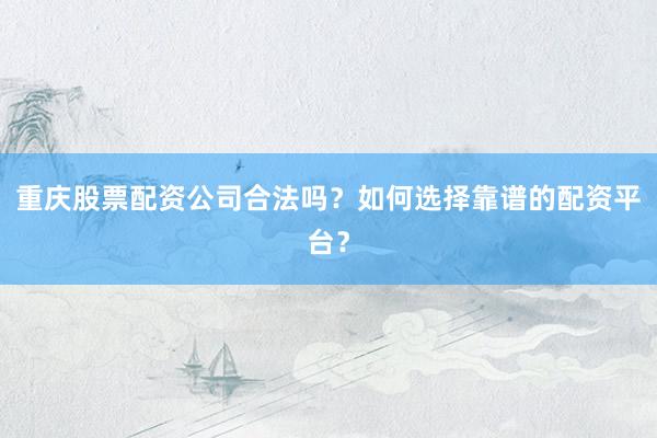重庆股票配资公司合法吗?如何选择靠谱的配资平台?