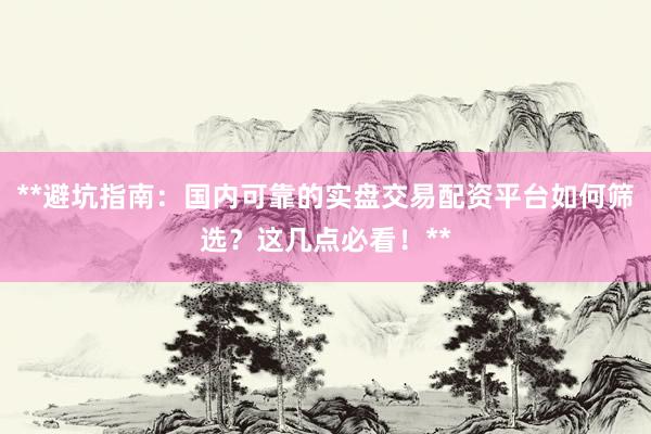 **避坑指南：国内可靠的实盘交易配资平台如何筛选？这几点必看！**