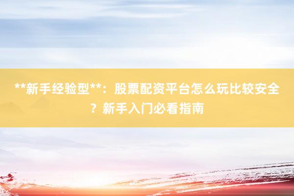 **新手经验型**：股票配资平台怎么玩比较安全？新手入门必看指南