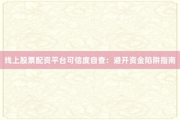 线上股票配资平台可信度自查：避开资金陷阱指南