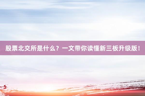 股票北交所是什么？一文带你读懂新三板升级版！