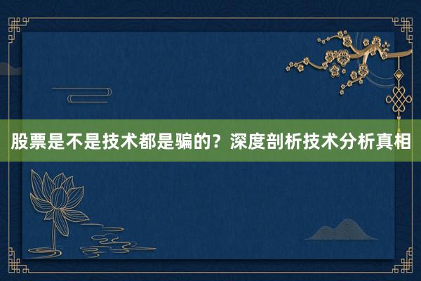 股票是不是技术都是骗的？深度剖析技术分析真相