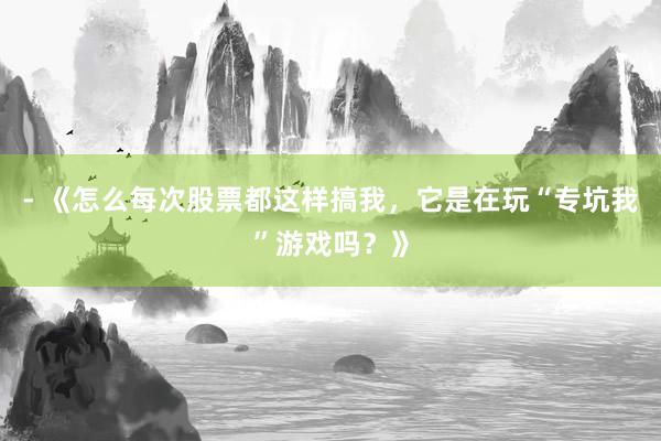 - 《怎么每次股票都这样搞我，它是在玩“专坑我”游戏吗？》