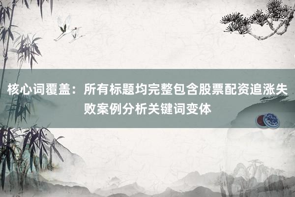核心词覆盖:所有标题均完整包含股票配资追涨失败案例分析关键词变体