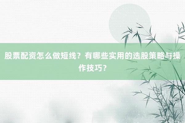 股票配资怎么做短线？有哪些实用的选股策略与操作技巧？