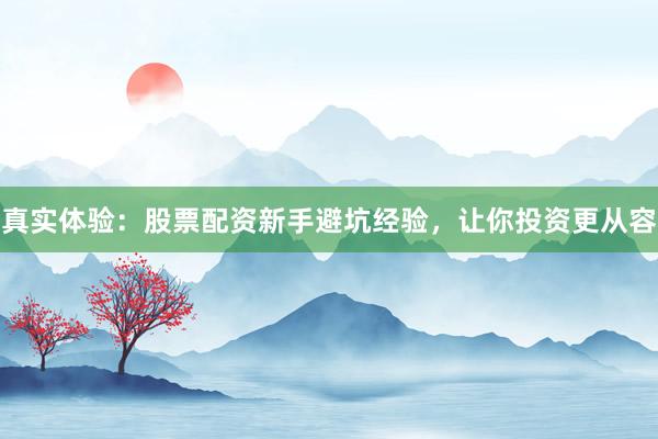 真实体验：股票配资新手避坑经验，让你投资更从容