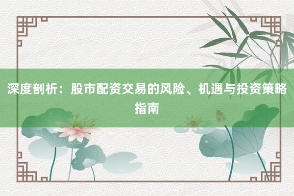 深度剖析：股市配资交易的风险、机遇与投资策略指南