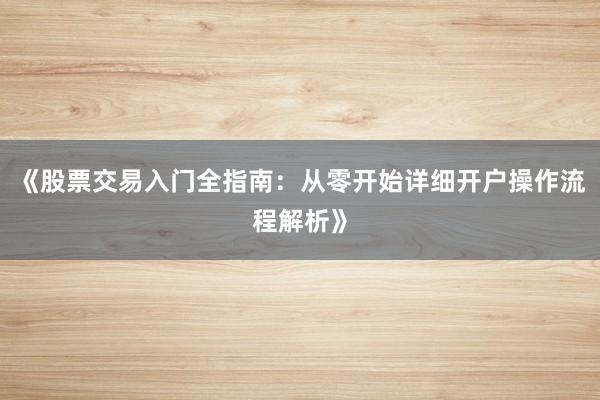 《股票交易入门全指南：从零开始详细开户操作流程解析》