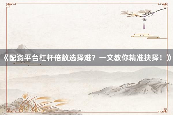 《配资平台杠杆倍数选择难？一文教你精准抉择！》