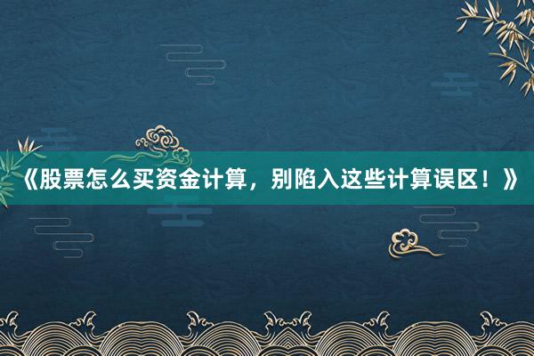 《股票怎么买资金计算，别陷入这些计算误区！》