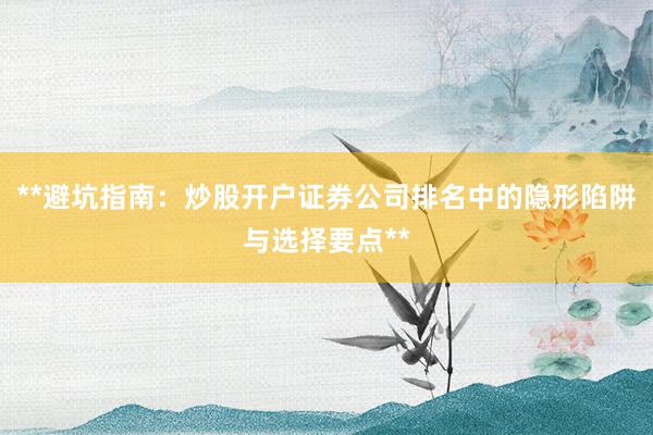 **避坑指南：炒股开户证券公司排名中的隐形陷阱与选择要点**