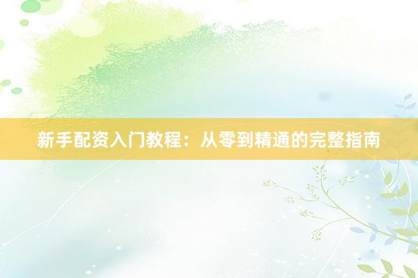 新手配资入门教程：从零到精通的完整指南