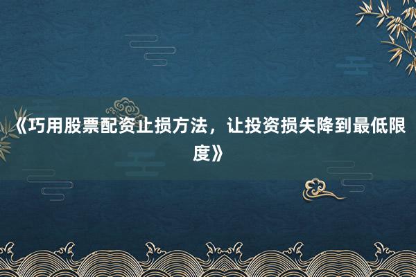《巧用股票配资止损方法，让投资损失降到最低限度》