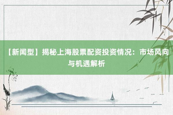 【新闻型】揭秘上海股票配资投资情况：市场风向与机遇解析