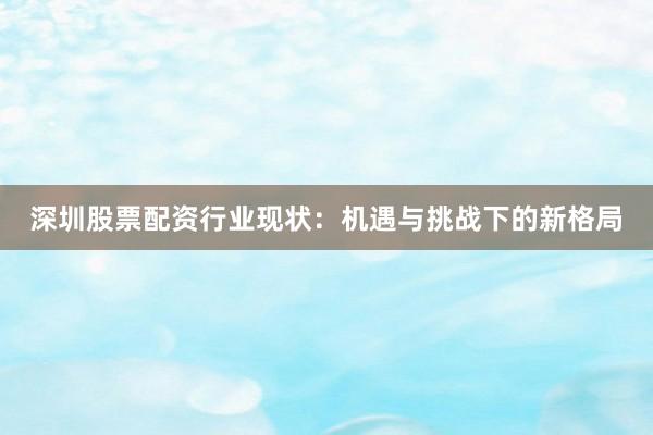 深圳股票配资行业现状：机遇与挑战下的新格局