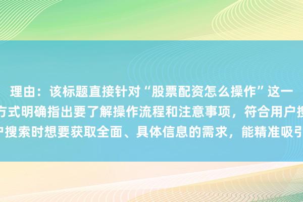 理由：该标题直接针对“股票配资怎么操作”这一核心关键词，以提问的方式明确指出要了解操作流程和注意事项，符合用户搜索时想要获取全面、具体信息的需求，能精准吸引有相关疑问的用户点击。