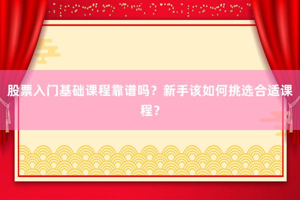 股票入门基础课程靠谱吗？新手该如何挑选合适课程？