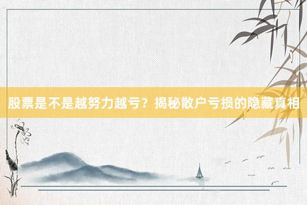 股票是不是越努力越亏？揭秘散户亏损的隐藏真相