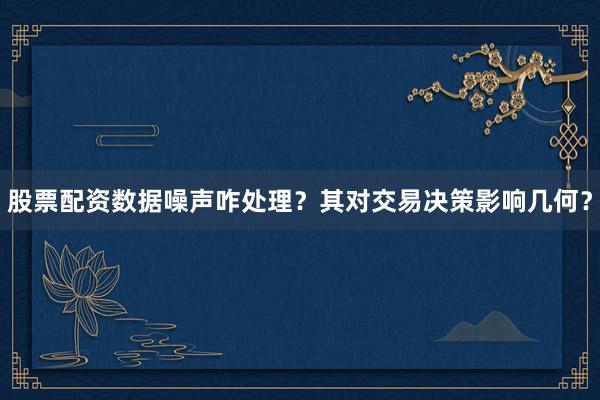 股票配资数据噪声咋处理?其对交易决策影响几何?