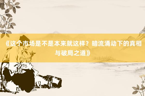 《这个市场是不是本来就这样?暗流涌动下的真相与破局之道》