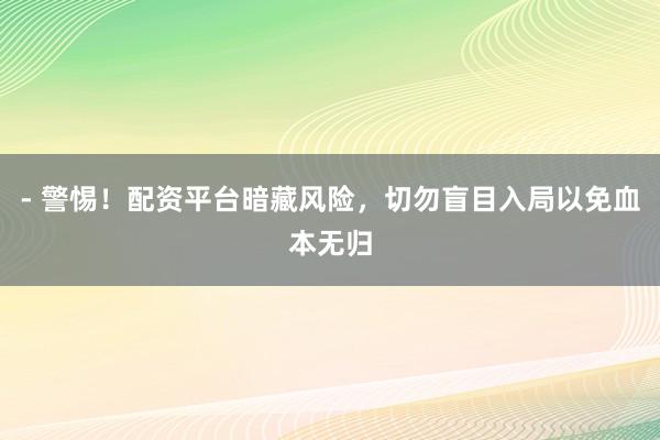 - 警惕！配资平台暗藏风险，切勿盲目入局以免血本无归