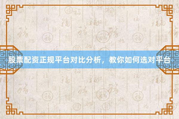 股票配资正规平台对比分析，教你如何选对平台