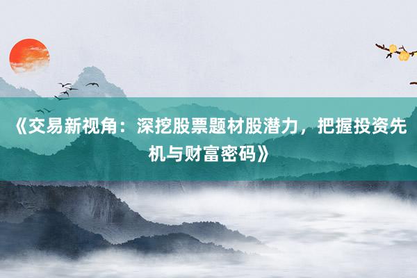 《交易新视角：深挖股票题材股潜力，把握投资先机与财富密码》