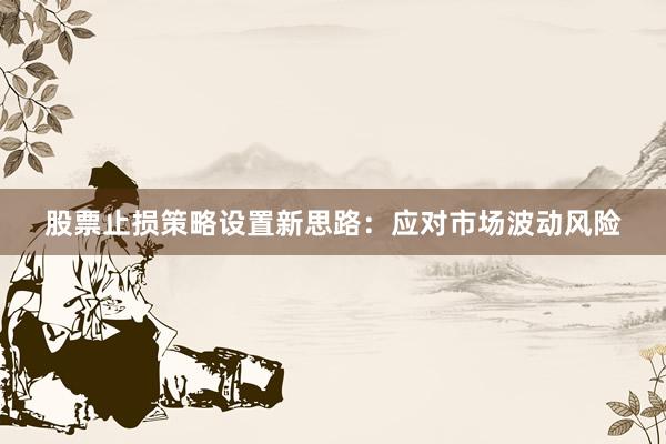 股票止损策略设置新思路:应对市场波动风险