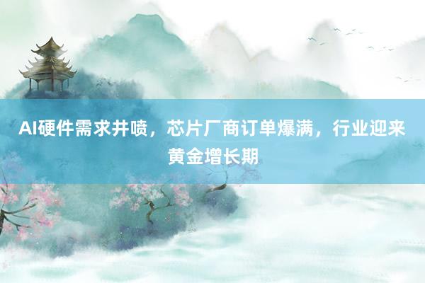 AI硬件需求井喷,芯片厂商订单爆满,行业迎来黄金增长期