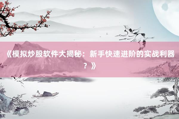 《模拟炒股软件大揭秘：新手快速进阶的实战利器？》