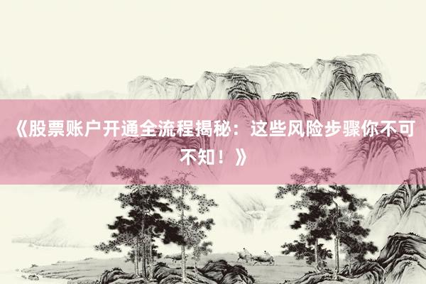 《股票账户开通全流程揭秘:这些风险步骤你不可不知!》